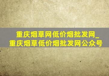 重庆烟草网(低价烟批发网)_重庆烟草(低价烟批发网)公众号