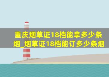 重庆烟草证18档能拿多少条烟_烟草证18档能订多少条烟