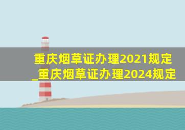 重庆烟草证办理2021规定_重庆烟草证办理2024规定