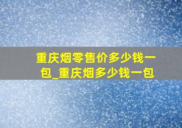 重庆烟零售价多少钱一包_重庆烟多少钱一包