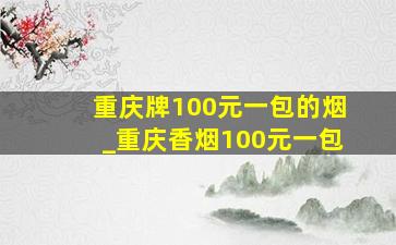 重庆牌100元一包的烟_重庆香烟100元一包