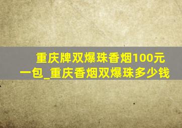 重庆牌双爆珠香烟100元一包_重庆香烟双爆珠多少钱