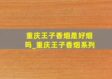 重庆王子香烟是好烟吗_重庆王子香烟系列