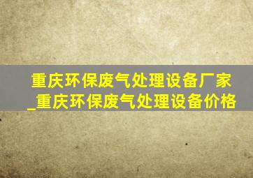 重庆环保废气处理设备厂家_重庆环保废气处理设备价格