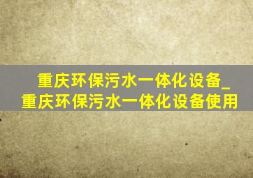 重庆环保污水一体化设备_重庆环保污水一体化设备使用