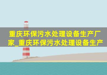 重庆环保污水处理设备生产厂家_重庆环保污水处理设备生产