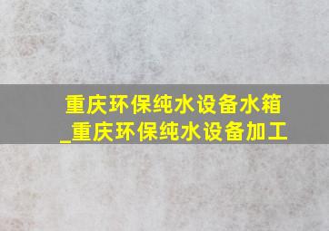 重庆环保纯水设备水箱_重庆环保纯水设备加工