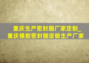 重庆生产密封圈厂家定制_重庆橡胶密封圈定做生产厂家