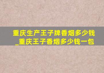 重庆生产王子牌香烟多少钱_重庆王子香烟多少钱一包