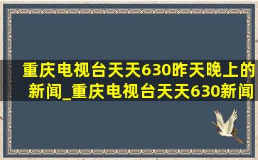 重庆电视台天天630昨天晚上的新闻_重庆电视台天天630新闻直播