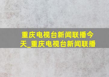 重庆电视台新闻联播今天_重庆电视台新闻联播