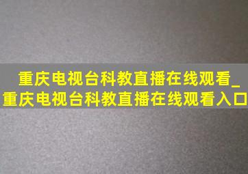 重庆电视台科教直播在线观看_重庆电视台科教直播在线观看入口