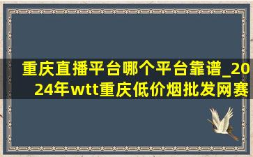重庆直播平台哪个平台靠谱_2024年wtt重庆(低价烟批发网)赛直播平台