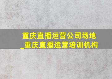 重庆直播运营公司场地_重庆直播运营培训机构