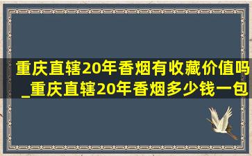 重庆直辖20年香烟有收藏价值吗_重庆直辖20年香烟多少钱一包