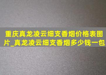 重庆真龙凌云细支香烟价格表图片_真龙凌云细支香烟多少钱一包