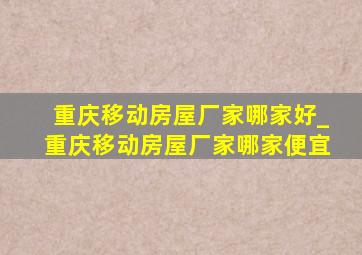 重庆移动房屋厂家哪家好_重庆移动房屋厂家哪家便宜