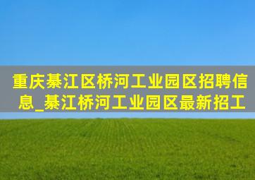 重庆綦江区桥河工业园区招聘信息_綦江桥河工业园区最新招工