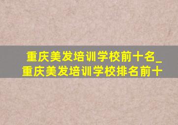 重庆美发培训学校前十名_重庆美发培训学校排名前十