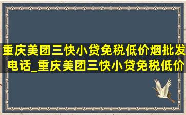 重庆美团三快小贷(免税低价烟批发)电话_重庆美团三快小贷(免税低价烟批发)的网址