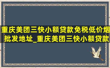 重庆美团三快小额贷款(免税低价烟批发)地址_重庆美团三快小额贷款(免税低价烟批发)人工客服