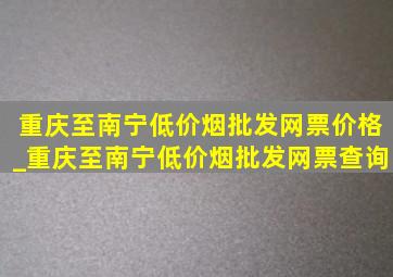 重庆至南宁(低价烟批发网)票价格_重庆至南宁(低价烟批发网)票查询