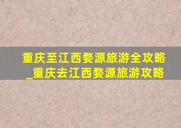 重庆至江西婺源旅游全攻略_重庆去江西婺源旅游攻略