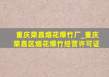 重庆荣昌烟花爆竹厂_重庆荣昌区烟花爆竹经营许可证