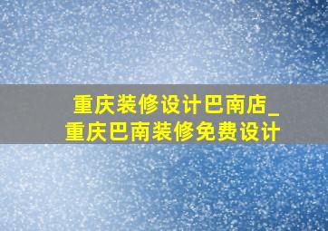 重庆装修设计巴南店_重庆巴南装修免费设计