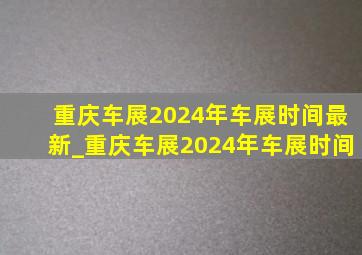 重庆车展2024年车展时间最新_重庆车展2024年车展时间