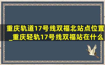 重庆轨道17号线双福北站点位置_重庆轻轨17号线双福站在什么位置