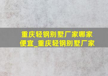 重庆轻钢别墅厂家哪家便宜_重庆轻钢别墅厂家