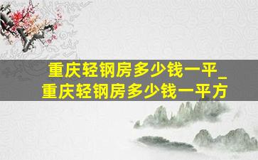 重庆轻钢房多少钱一平_重庆轻钢房多少钱一平方