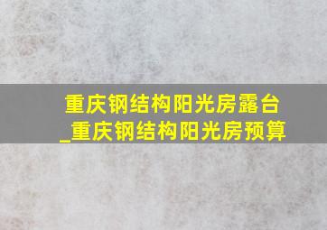 重庆钢结构阳光房露台_重庆钢结构阳光房预算