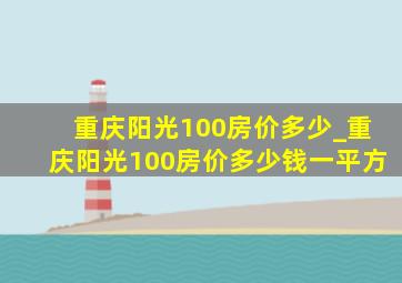 重庆阳光100房价多少_重庆阳光100房价多少钱一平方