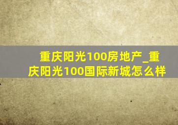 重庆阳光100房地产_重庆阳光100国际新城怎么样