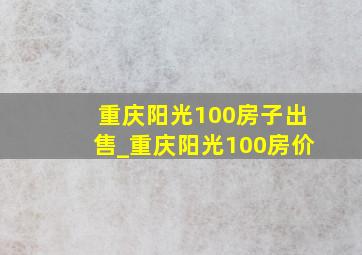 重庆阳光100房子出售_重庆阳光100房价