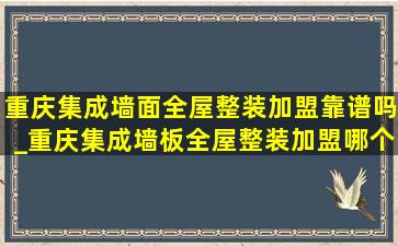 重庆集成墙面全屋整装加盟靠谱吗_重庆集成墙板全屋整装加盟哪个好