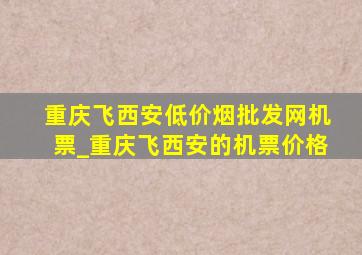 重庆飞西安(低价烟批发网)机票_重庆飞西安的机票价格