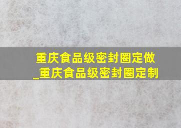 重庆食品级密封圈定做_重庆食品级密封圈定制