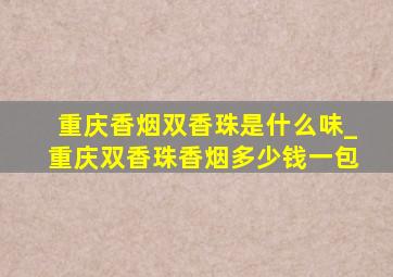 重庆香烟双香珠是什么味_重庆双香珠香烟多少钱一包