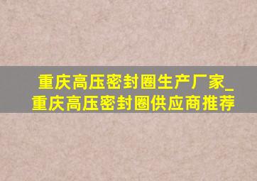 重庆高压密封圈生产厂家_重庆高压密封圈供应商推荐