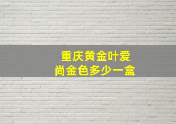 重庆黄金叶爱尚金色多少一盒