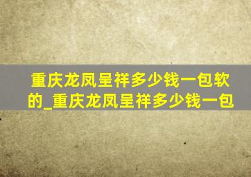 重庆龙凤呈祥多少钱一包软的_重庆龙凤呈祥多少钱一包