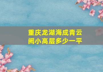 重庆龙湖海成青云阙小高层多少一平