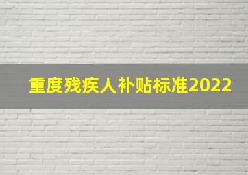 重度残疾人补贴标准2022