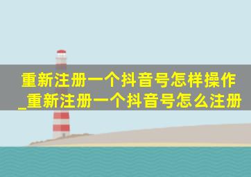 重新注册一个抖音号怎样操作_重新注册一个抖音号怎么注册