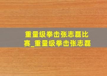 重量级拳击张志磊比赛_重量级拳击张志磊