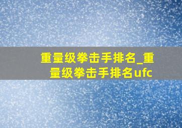 重量级拳击手排名_重量级拳击手排名ufc