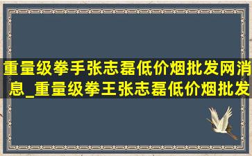 重量级拳手张志磊(低价烟批发网)消息_重量级拳王张志磊(低价烟批发网)排名